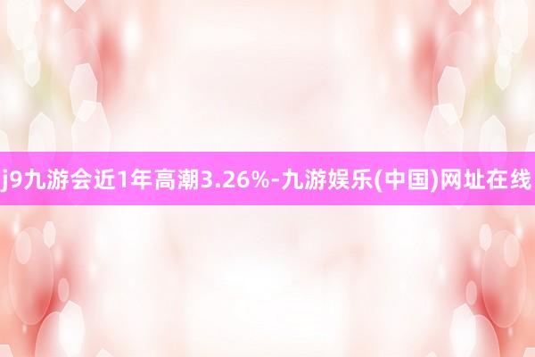 j9九游会近1年高潮3.26%-九游娱乐(中国)网址在线