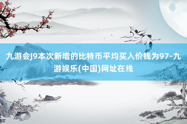 九游会J9本次新增的比特币平均买入价钱为97-九游娱乐(中国)网址在线