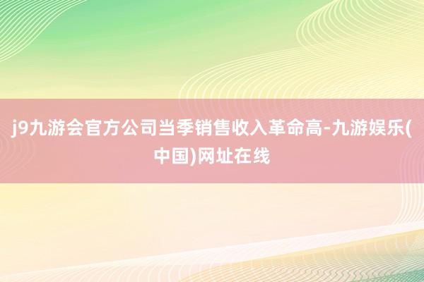 j9九游会官方公司当季销售收入革命高-九游娱乐(中国)网址在线