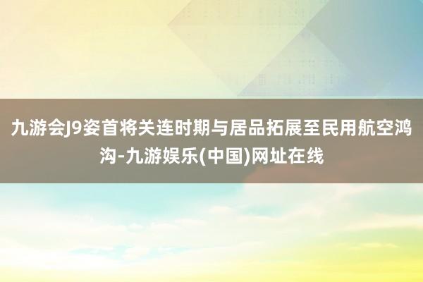 九游会J9姿首将关连时期与居品拓展至民用航空鸿沟-九游娱乐(中国)网址在线