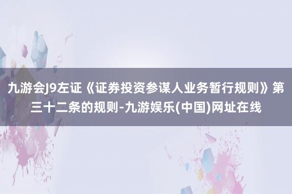 九游会J9左证《证券投资参谋人业务暂行规则》第三十二条的规则-九游娱乐(中国)网址在线