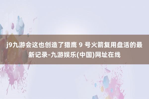 j9九游会这也创造了猎鹰 9 号火箭复用盘活的最新记录-九游娱乐(中国)网址在线