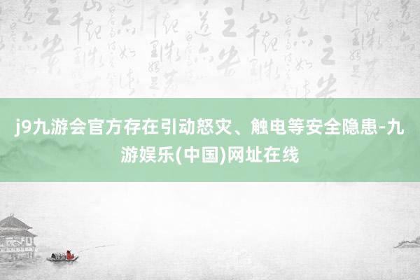 j9九游会官方存在引动怒灾、触电等安全隐患-九游娱乐(中国)网址在线