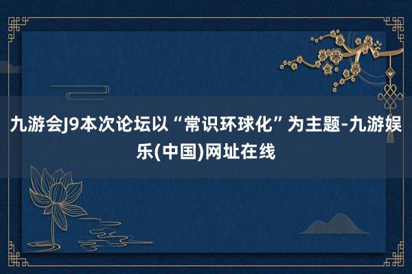 九游会J9本次论坛以“常识环球化”为主题-九游娱乐(中国)网址在线