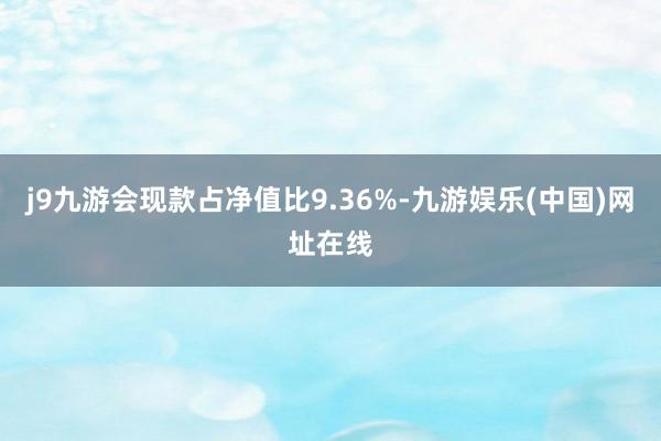 j9九游会现款占净值比9.36%-九游娱乐(中国)网址在线