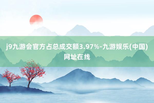 j9九游会官方占总成交额3.97%-九游娱乐(中国)网址在线