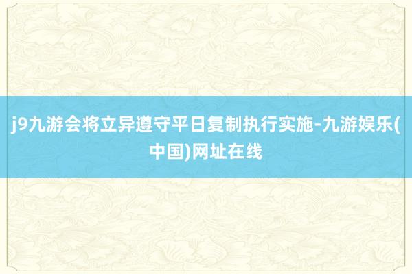 j9九游会将立异遵守平日复制执行实施-九游娱乐(中国)网址在线