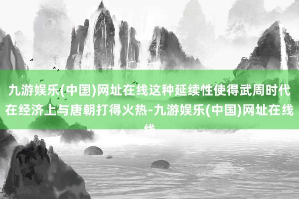 九游娱乐(中国)网址在线这种延续性使得武周时代在经济上与唐朝打得火热-九游娱乐(中国)网址在线