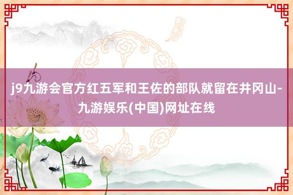 j9九游会官方红五军和王佐的部队就留在井冈山-九游娱乐(中国)网址在线