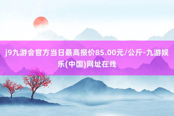 j9九游会官方当日最高报价85.00元/公斤-九游娱乐(中国)网址在线