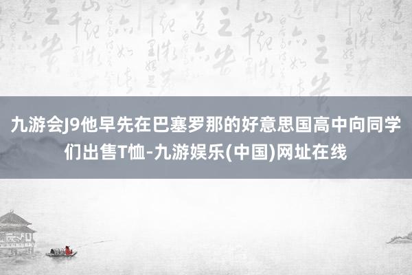 九游会J9他早先在巴塞罗那的好意思国高中向同学们出售T恤-九游娱乐(中国)网址在线