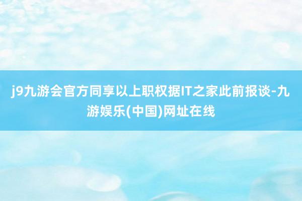 j9九游会官方同享以上职权　　据IT之家此前报谈-九游娱乐(中国)网址在线