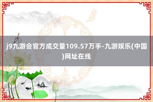 j9九游会官方成交量109.57万手-九游娱乐(中国)网址在线