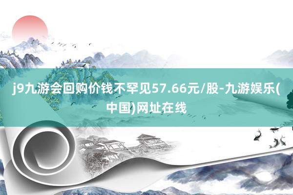 j9九游会回购价钱不罕见57.66元/股-九游娱乐(中国)网址在线