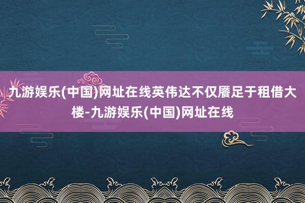 九游娱乐(中国)网址在线英伟达不仅餍足于租借大楼-九游娱乐(中国)网址在线