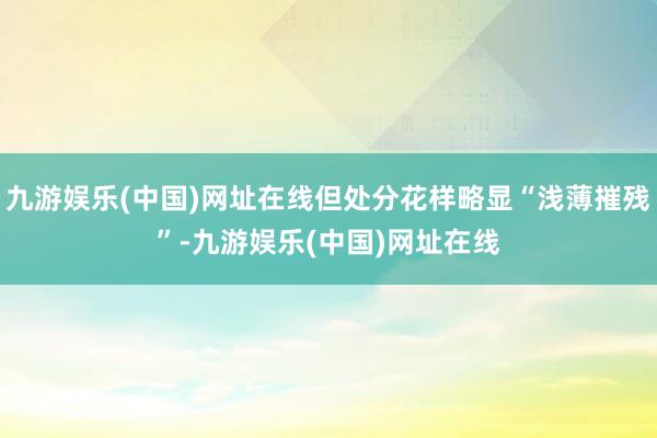 九游娱乐(中国)网址在线但处分花样略显“浅薄摧残”-九游娱乐(中国)网址在线