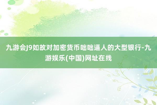 九游会J9如故对加密货币咄咄逼人的大型银行-九游娱乐(中国)网址在线