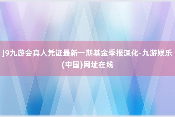 j9九游会真人凭证最新一期基金季报深化-九游娱乐(中国)网址在线