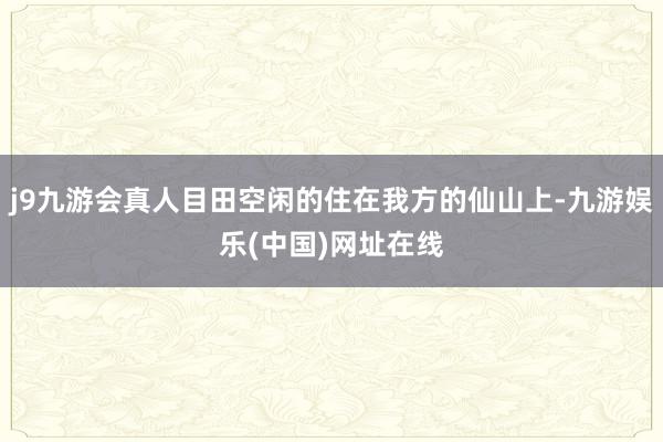 j9九游会真人目田空闲的住在我方的仙山上-九游娱乐(中国)网址在线