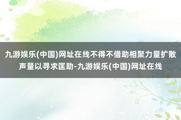 九游娱乐(中国)网址在线不得不借助相聚力量扩散声量以寻求匡助-九游娱乐(中国)网址在线