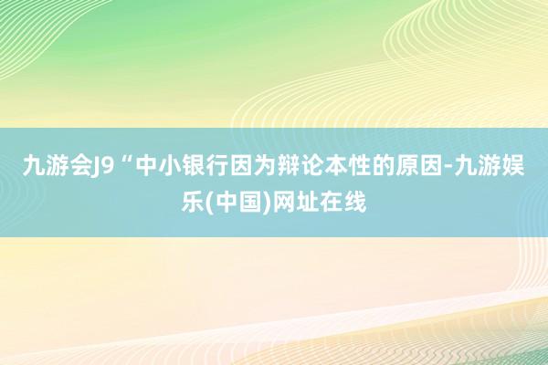 九游会J9　　“中小银行因为辩论本性的原因-九游娱乐(中国)网址在线