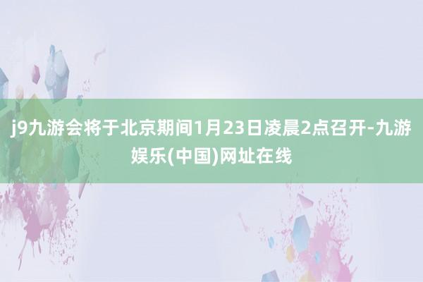 j9九游会将于北京期间1月23日凌晨2点召开-九游娱乐(中国)网址在线