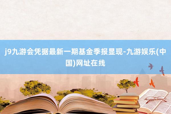 j9九游会凭据最新一期基金季报显现-九游娱乐(中国)网址在线