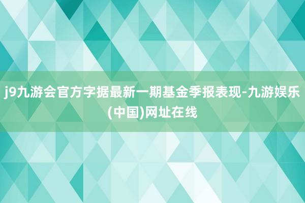 j9九游会官方字据最新一期基金季报表现-九游娱乐(中国)网址在线