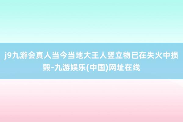 j9九游会真人当今当地大王人竖立物已在失火中损毁-九游娱乐(中国)网址在线