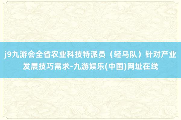 j9九游会全省农业科技特派员（轻马队）针对产业发展技巧需求-九游娱乐(中国)网址在线