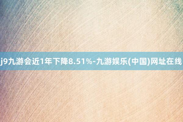 j9九游会近1年下降8.51%-九游娱乐(中国)网址在线