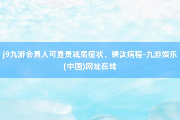 j9九游会真人可显贵减弱症状、镌汰病程-九游娱乐(中国)网址在线