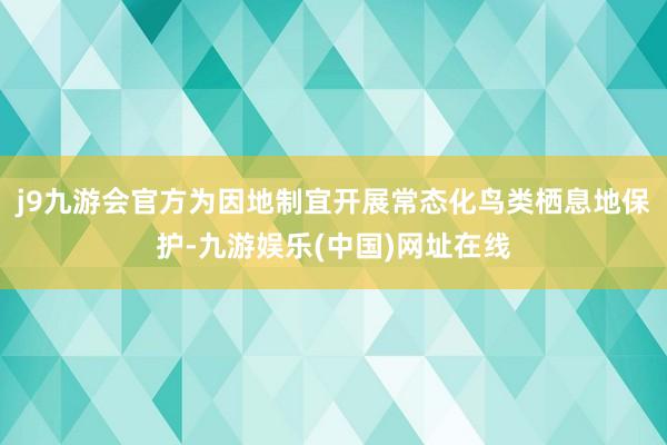 j9九游会官方为因地制宜开展常态化鸟类栖息地保护-九游娱乐(中国)网址在线