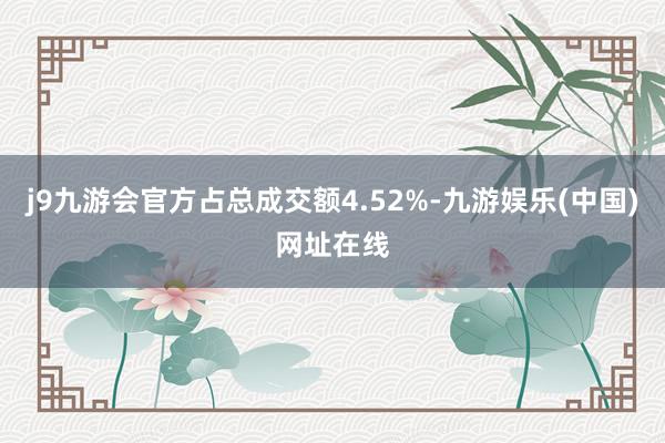 j9九游会官方占总成交额4.52%-九游娱乐(中国)网址在线