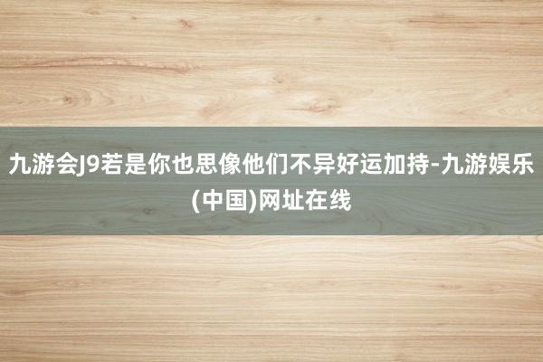 九游会J9若是你也思像他们不异好运加持-九游娱乐(中国)网址在线