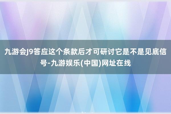 九游会J9答应这个条款后才可研讨它是不是见底信号-九游娱乐(中国)网址在线