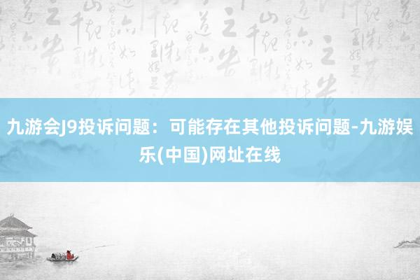 九游会J9投诉问题：可能存在其他投诉问题-九游娱乐(中国)网址在线