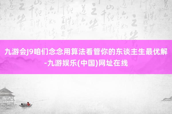 九游会J9咱们念念用算法看管你的东谈主生最优解-九游娱乐(中国)网址在线