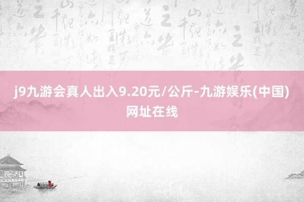 j9九游会真人出入9.20元/公斤-九游娱乐(中国)网址在线