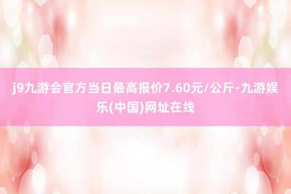 j9九游会官方当日最高报价7.60元/公斤-九游娱乐(中国)网址在线