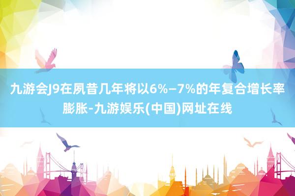 九游会J9在夙昔几年将以6%—7%的年复合增长率膨胀-九游娱乐(中国)网址在线