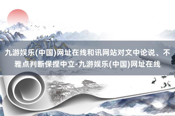 九游娱乐(中国)网址在线和讯网站对文中论说、不雅点判断保捏中立-九游娱乐(中国)网址在线