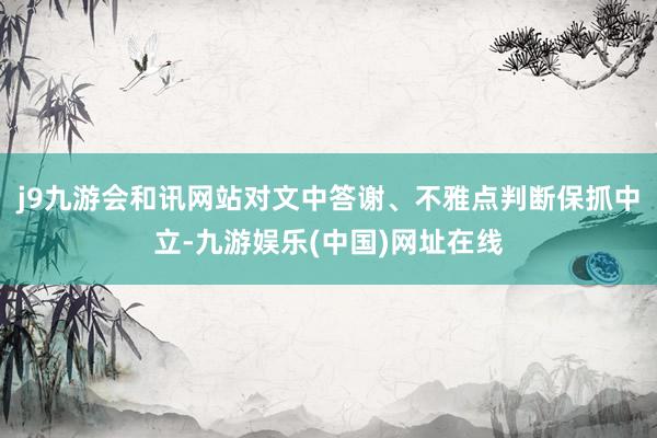 j9九游会和讯网站对文中答谢、不雅点判断保抓中立-九游娱乐(中国)网址在线